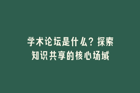 学术论坛是什么？探索知识共享的核心场域