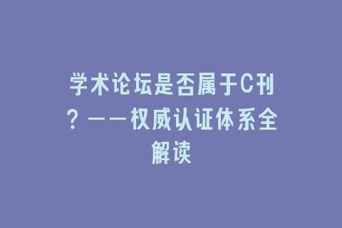 学术论坛是否属于C刊？——权威认证体系全解读