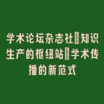 学术论坛杂志社_知识生产的枢纽站｜学术传播的新范式