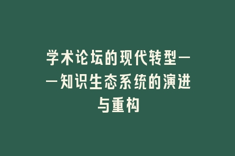 学术论坛的现代转型——知识生态系统的演进与重构