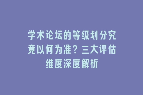 学术论坛的等级划分究竟以何为准？三大评估维度深度解析