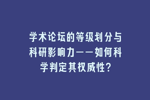 学术论坛的等级划分与科研影响力——如何科学判定其权威性？