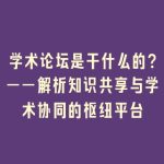 学术论坛是干什么的？——解析知识共享与学术协同的枢纽平台
