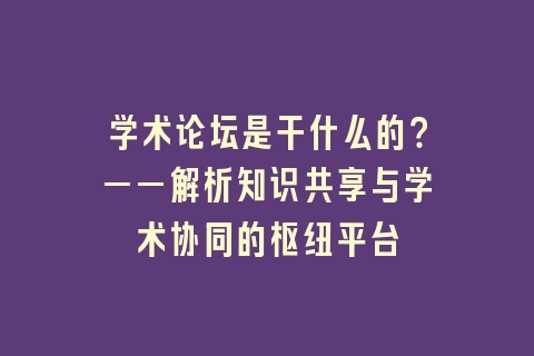 学术论坛是干什么的？——解析知识共享与学术协同的枢纽平台