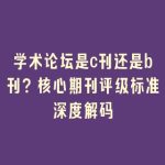学术论坛是c刊还是b刊？核心期刊评级标准深度解码