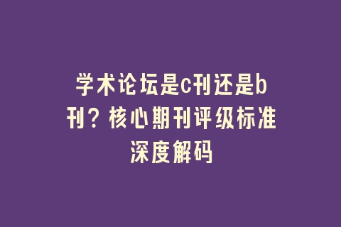 学术论坛是c刊还是b刊？核心期刊评级标准深度解码