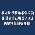学术论坛和学术会议的区别到底在哪里？3组关键特征剖析真相！