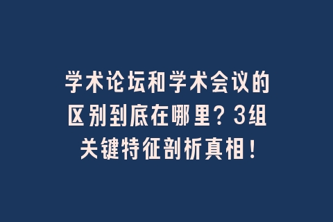 学术论坛和学术会议的区别到底在哪里？3组关键特征剖析真相！
