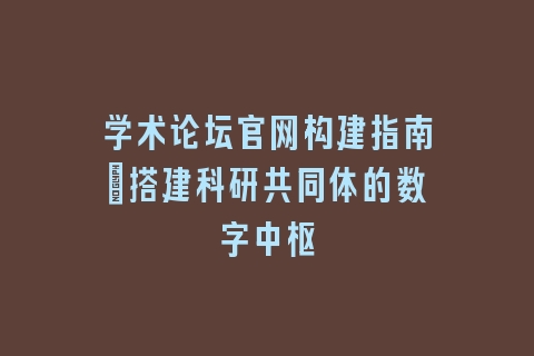 学术论坛官网构建指南：搭建科研共同体的数字中枢