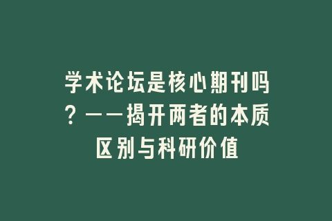 学术论坛是核心期刊吗？——揭开两者的本质区别与科研价值