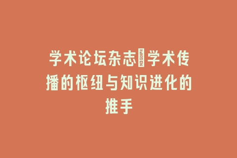 学术论坛杂志_学术传播的枢纽与知识进化的推手