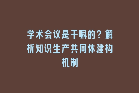 学术会议是干嘛的？解析知识生产共同体建构机制