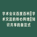 学术会议百度百科：学术交流的核心阵地_知识共享的新范式