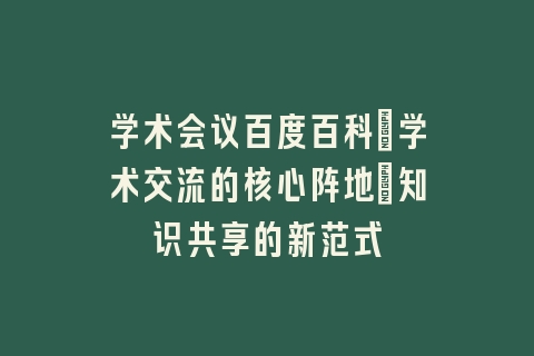 学术会议百度百科：学术交流的核心阵地_知识共享的新范式