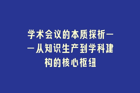 学术会议的本质探析——从知识生产到学科建构的核心枢纽