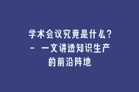 学术会议究竟是什么？- 一文讲透知识生产的前沿阵地
