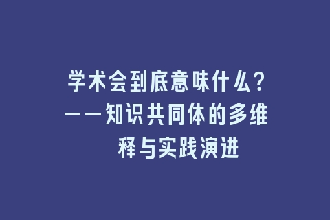 学术会到底意味什么？——知识共同体的多维诠释与实践演进