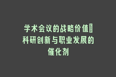 学术会议的战略价值：科研创新与职业发展的催化剂