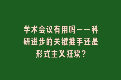 学术会议有用吗——科研进步的关键推手还是形式主义狂欢？