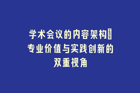 学术会议的内容架构_专业价值与实践创新的双重视角