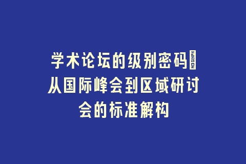 学术论坛的级别密码：从国际峰会到区域研讨会的标准解构