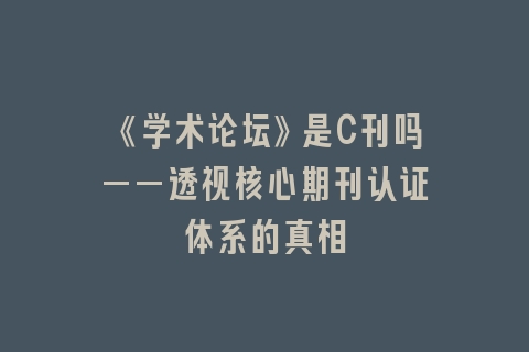 《学术论坛》是C刊吗——透视核心期刊认证体系的真相