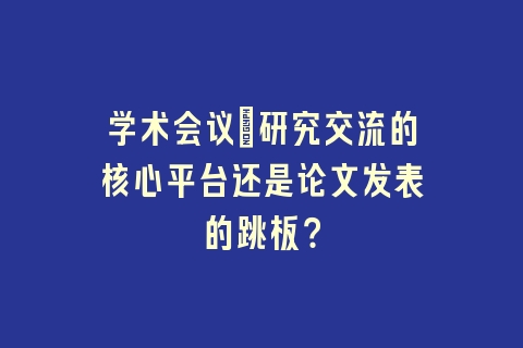 学术会议：研究交流的核心平台还是论文发表的跳板？
