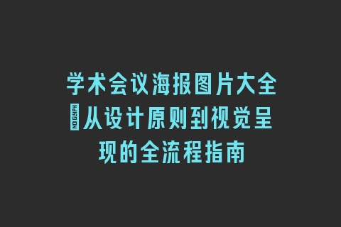 学术会议海报图片大全_从设计原则到视觉呈现的全流程指南