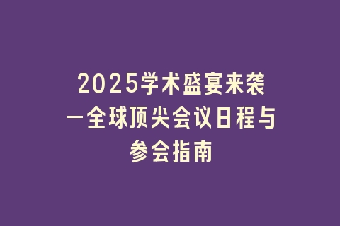 2025学术盛宴来袭—全球顶尖会议日程与参会指南