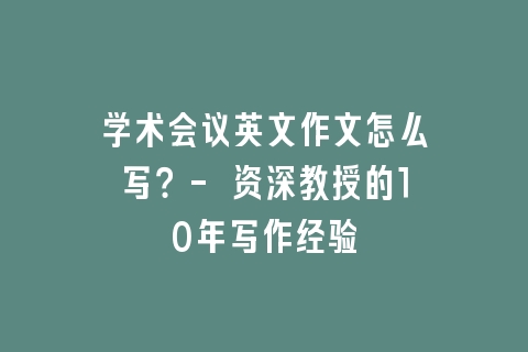 学术会议英文作文怎么写？- 资深教授的10年写作经验