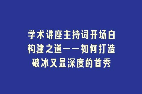 学术讲座主持词开场白构建之道——如何打造破冰又显深度的首秀