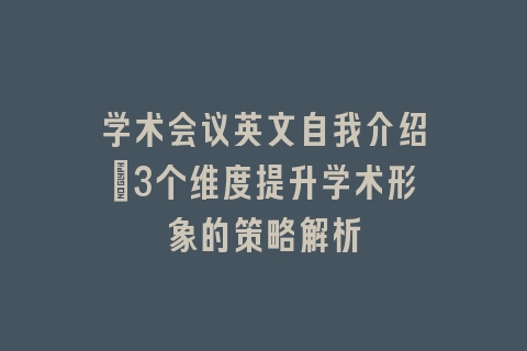 学术会议英文自我介绍：3个维度提升学术形象的策略解析