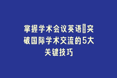 掌握学术会议英语_突破国际学术交流的5大关键技巧
