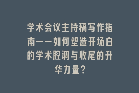 学术会议主持稿写作指南——如何塑造开场白的学术腔调与收尾的升华力量？