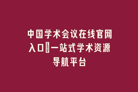中国学术会议在线官网入口_一站式学术资源导航平台