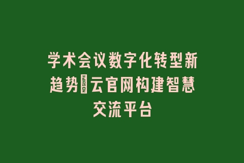 学术会议数字化转型新趋势：云官网构建智慧交流平台