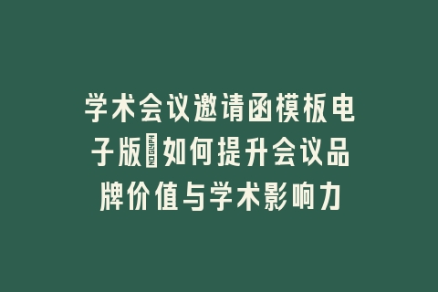 学术会议邀请函模板电子版_如何提升会议品牌价值与学术影响力