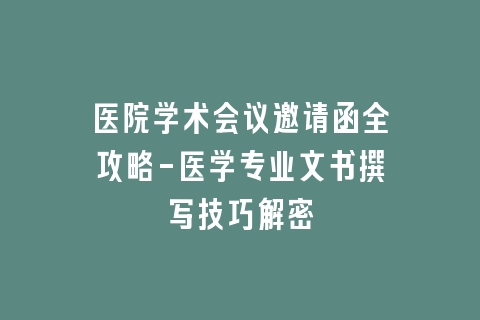 医院学术会议邀请函全攻略-医学专业文书撰写技巧解密