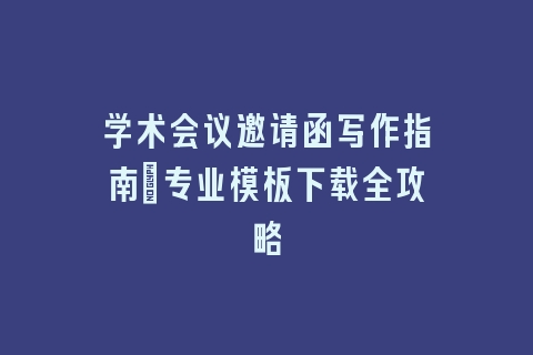 学术会议邀请函写作指南_专业模板下载全攻略