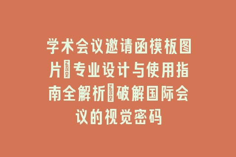学术会议邀请函模板图片:专业设计与使用指南全解析_破解国际会议的视觉密码