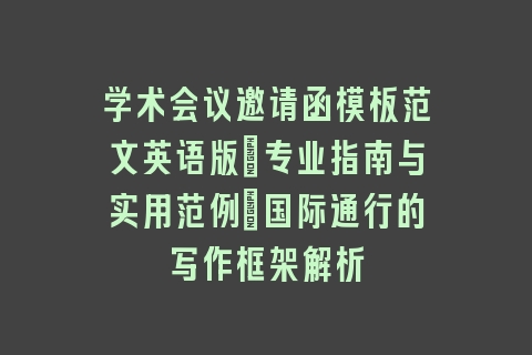 学术会议邀请函模板范文英语版:专业指南与实用范例_国际通行的写作框架解析