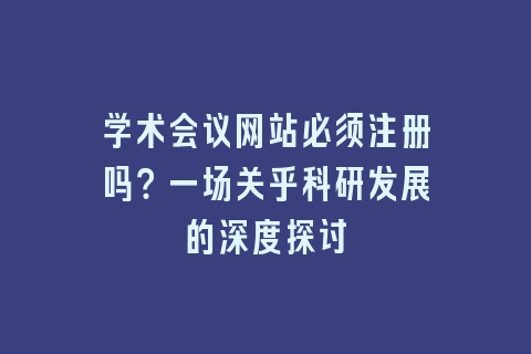 学术会议网站必须注册吗?一场关乎科研发展的深度探讨