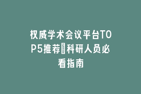 权威学术会议平台TOP5推荐|科研人员必看指南