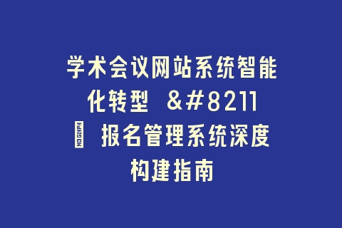 学术会议网站系统智能化转型 – 报名管理系统深度构建指南