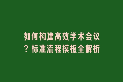 如何构建高效学术会议？标准流程模板全解析