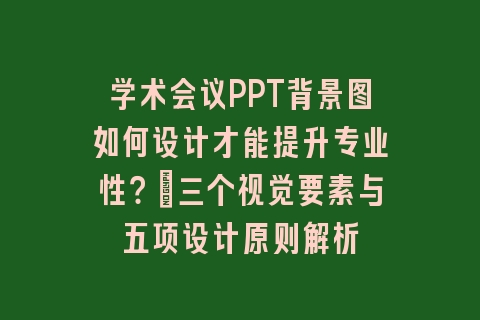 学术会议PPT背景图如何设计才能提升专业性？_三个视觉要素与五项设计原则解析