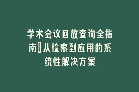 学术会议回放查询全指南_从检索到应用的系统性解决方案