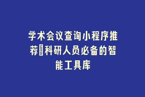 学术会议查询小程序推荐_科研人员必备的智能工具库