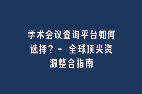 学术会议查询平台如何选择？- 全球顶尖资源整合指南