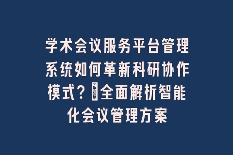 学术会议服务平台管理系统如何革新科研协作模式?_全面解析智能化会议管理方案